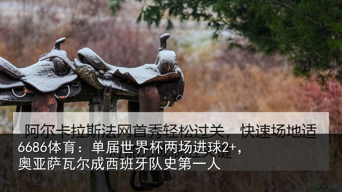 6686体育:单届世界杯两场进球2+,奥亚相关情况史第一人