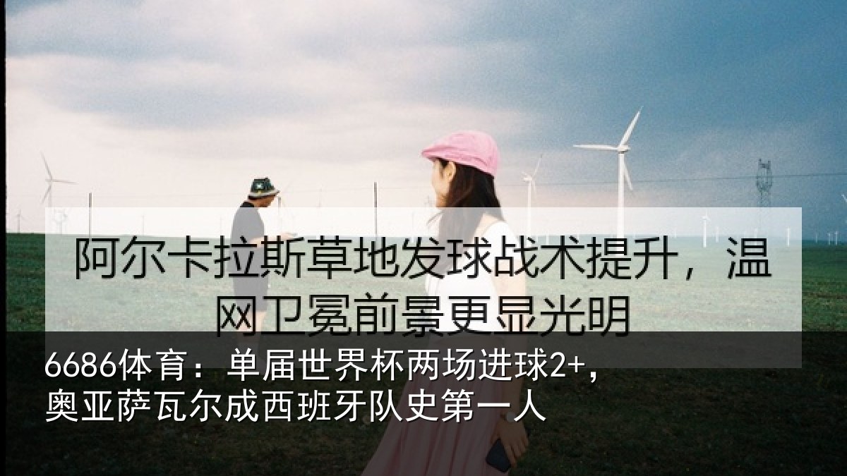 6686体育:单届世界杯两场进球2+,奥亚萨瓦尔成西班牙队史第一人