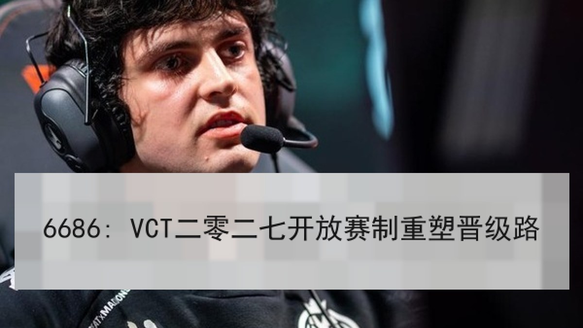 6686: VCT二零二七开放赛制重塑晋级路 6686: VCT二零二七开放赛制重塑晋级路