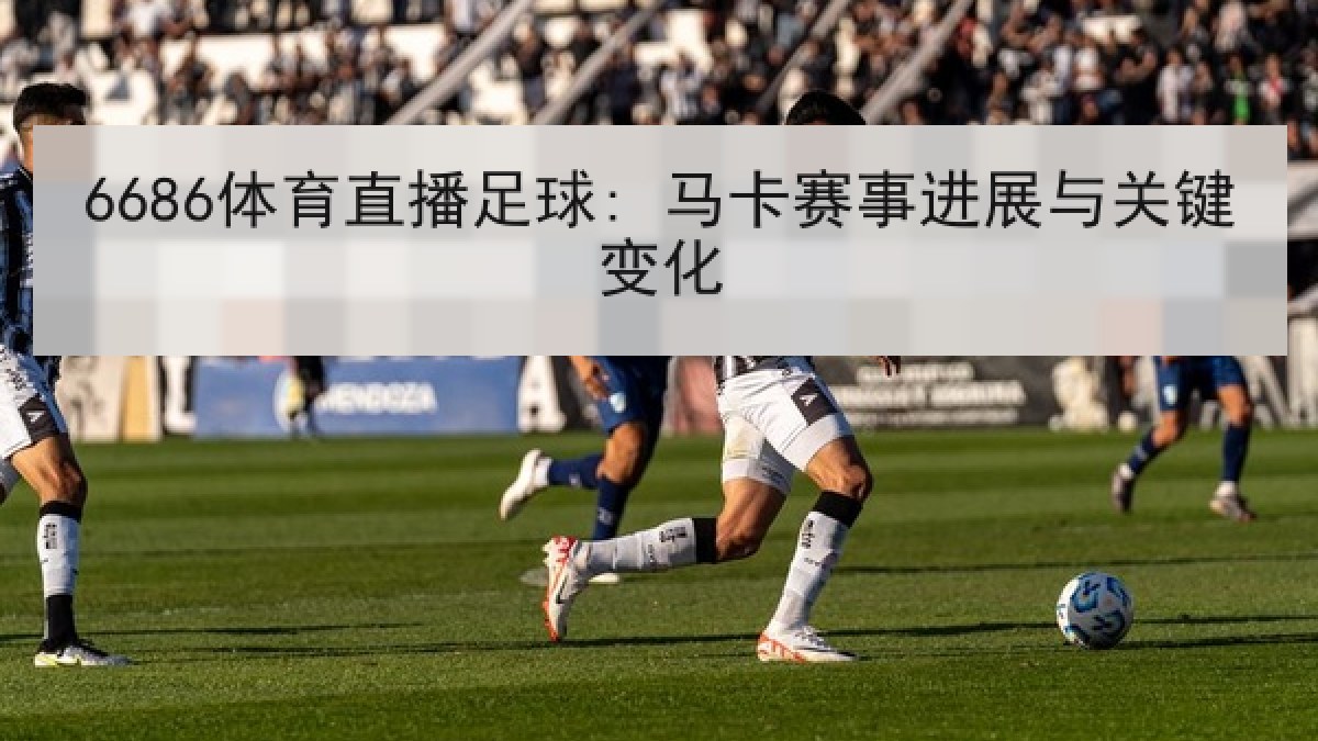 6686体育直播足球: 马卡赛事进展与关键变化 6686体育直播足球: 马卡赛事进展与关键变化