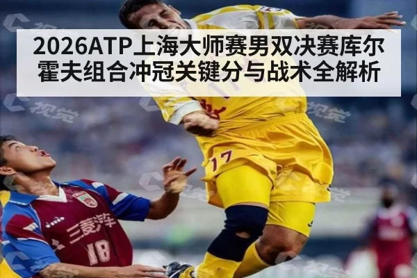 2026ATP上海大师赛男双决赛库尔霍夫组合冲冠关键分与战术全解析
